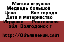 Мягкая игрушка Медведь-большой. › Цена ­ 750 - Все города Дети и материнство » Игрушки   . Ростовская обл.,Волгодонск г.